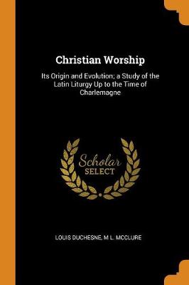 Christian Worship: Its Origin and Evolution; A Study of the Latin Liturgy Up to the Time of Charlemagne (Paperback)