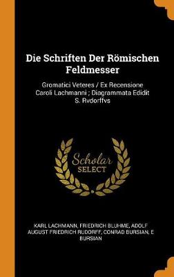 Die Schriften Der R mischen Feldmesser: Gromatici Veteres / Ex Recensione Caroli Lachmanni; Diagrammata Edidit S. Rvdorffvs (Hardback)