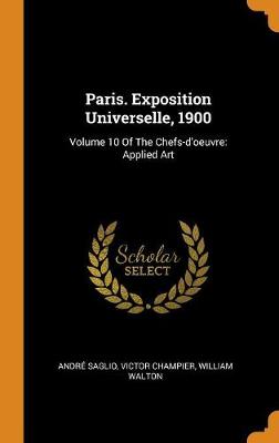 Paris. Exposition Universelle, 1900: Volume 10 of the Chefs-d'Oeuvre: Applied Art (Hardback)