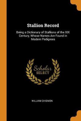 Stallion Record: Being a Dictionary of Stallions of the XIX Century, Whose Names Are Found in Modern Pedigrees (Paperback)