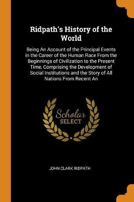Ridpath's History of the World: Being an Account of the Principal Events in the Career of the Human Race from the Beginnings of Civilization to the Present Time, Comprising the Development of Social Institutions and the Story of All Nations from Recent an (Paperback)