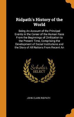 Ridpath's History of the World: Being an Account of the Principal Events in the Career of the Human Race from the Beginnings of Civilization to the Present Time, Comprising the Development of Social Institutions and the Story of All Nations from Recent an (Hardback)