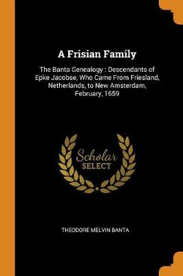 A Frisian Family: The Banta Genealogy: Descendants of Epke Jacobse, Who Came from Friesland, Netherlands, to New Amsterdam, February, 1659 (Paperback)