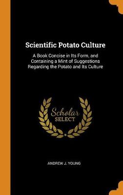 Scientific Potato Culture: A Book Concise in Its Form, and Containing a Mint of Suggestions Regarding the Potato and Its Culture (Hardback)