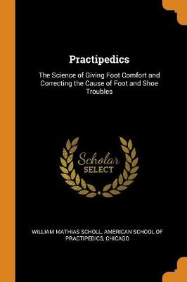 Practipedics: The Science of Giving Foot Comfort and Correcting the Cause of Foot and Shoe Troubles (Paperback)