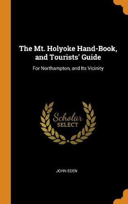 The Mt. Holyoke Hand-Book, and Tourists' Guide: For Northampton, and Its Vicinity (Hardback)