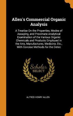Allen's Commercial Organic Analysis: A Treatise on the Properties, Modes of Assaying, and Proximate Analytical Examination of the Various Organic Chemicals and Products Employed in the Arts, Manufactures, Medicine, Etc., with Concise Methods for the Detec (Hardback)