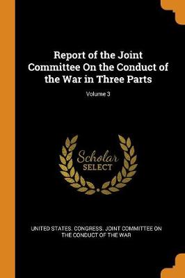 Report of the Joint Committee on the Conduct of the War in Three Parts; Volume 3 (Paperback)