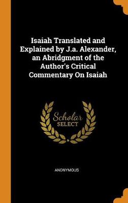 Isaiah Translated and Explained by J.A. Alexander, an Abridgment of the Author's Critical Commentary on Isaiah (Hardback)