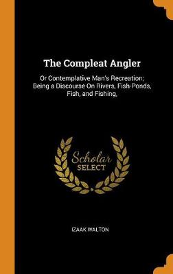 The Compleat Angler: Or Contemplative Man's Recreation; Being a Discourse on Rivers, Fish-Ponds, Fish, and Fishing, (Hardback)