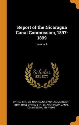 Report of the Nicaragua Canal Commission, 1897-1899; Volume 1 (Hardback)