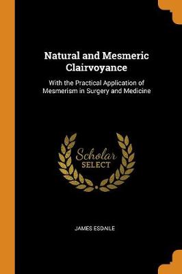 Natural and Mesmeric Clairvoyance: With the Practical Application of Mesmerism in Surgery and Medicine (Paperback)