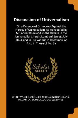 Discussion of Universalism: Or, a Defence of Orthodoxy Against the Heresy of Universalism, as Advocated by Mr. Abner Kneeland, in the Debate in the Universalist Church, Lombard Street, July 1824, and in His Various Publications, as Also in Those of Mr. Ba (Paperback)