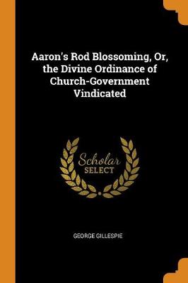 Aaron's Rod Blossoming, Or, the Divine Ordinance of Church-Government Vindicated (Paperback)