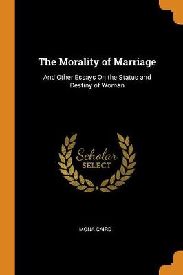 The Morality of Marriage: And Other Essays on the Status and Destiny of Woman (Paperback)