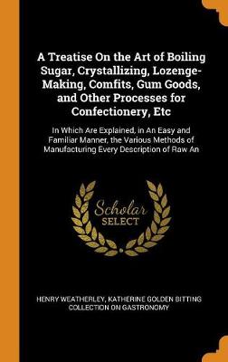 A Treatise on the Art of Boiling Sugar, Crystallizing, Lozenge-Making, Comfits, Gum Goods, and Other Processes for Confectionery, Etc: In Which Are Explained, in an Easy and Familiar Manner, the Various Methods of Manufacturing Every Description of Raw an (Hardback)