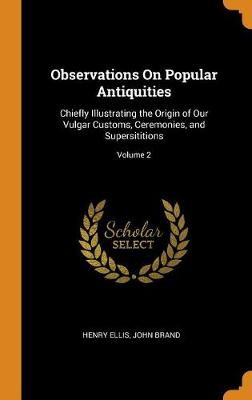 Observations on Popular Antiquities: Chiefly Illustrating the Origin of Our Vulgar Customs, Ceremonies, and Supersititions; Volume 2 (Hardback)