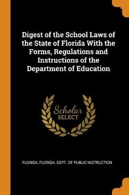 Digest of the School Laws of the State of Florida with the Forms, Regulations and Instructions of the Department of Education (Paperback)