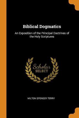Biblical Dogmatics: An Exposition of the Principal Doctrines of the Holy Scriptures (Paperback)