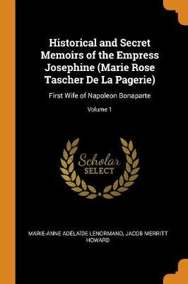 Historical and Secret Memoirs of the Empress Josephine (Marie Rose Tascher de la Pagerie): First Wife of Napoleon Bonaparte; Volume 1 (Paperback)