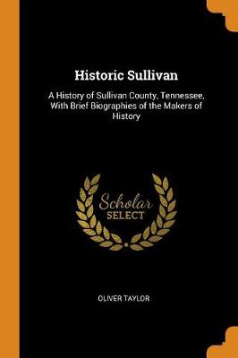 Historic Sullivan: A History of Sullivan County, Tennessee, with Brief Biographies of the Makers of History (Paperback)