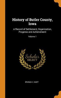 History of Butler County, Iowa: A Record of Settlement, Organization, Progress and Achievement; Volume 1 (Hardback)