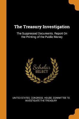 The Treasury Investigation: The Suppressed Documents. Report on the Printing of the Public Money (Paperback)