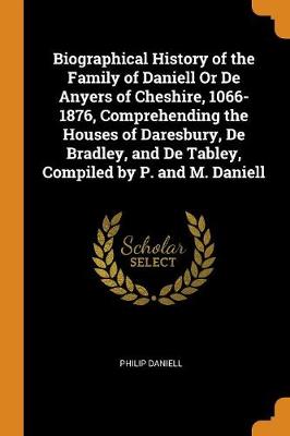 Biographical History of the Family of Daniell or de Anyers of Cheshire, 1066-1876, Comprehending the Houses of Daresbury, de Bradley, and de Tabley, Compiled by P. and M. Daniell (Paperback)