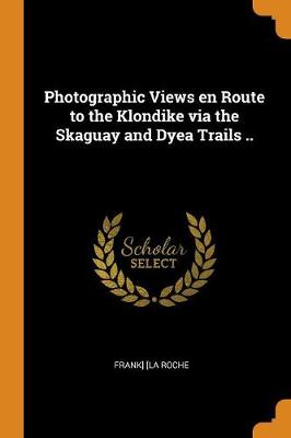 Photographic Views En Route to the Klondike Via the Skaguay and Dyea Trails .. (Paperback)