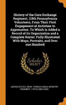 History of the Corn Exchange Regiment, 118th Pennsylvania Volunteers, from Their First Engagement at Antietam to Appomattox. to Which Is Added a Record of Its Organization and a Complete Roster. Fully Illustrated with Maps, Portraits, and Over One Hundred (Hardback)