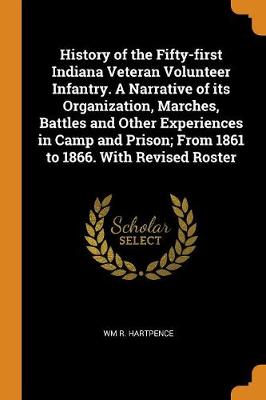 History of the Fifty-First Indiana Veteran Volunteer Infantry. a Narrative of Its Organization, Marches, Battles and Other Experiences in Camp and Prison; From 1861 to 1866. with Revised Roster (Paperback)