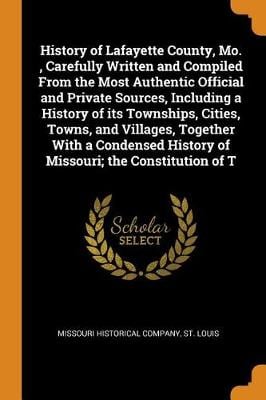 History of Lafayette County, Mo., Carefully Written and Compiled from the Most Authentic Official and Private Sources, Including a History of Its Townships, Cities, Towns, and Villages, Together with a Condensed History of Missouri; The Constitution of T (Paperback)