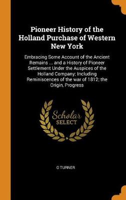 Pioneer History of the Holland Purchase of Western New York: Embracing Some Account of the Ancient Remains ... and a History of Pioneer Settlement Under the Auspices of the Holland Company; Including Reminiscences of the War of 1812; The Origin, Progress (Hardback)