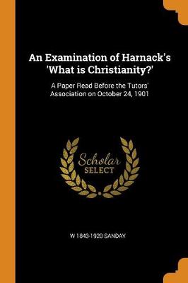 An Examination of Harnack's 'what Is Christianity?': A Paper Read Before the Tutors' Association on October 24, 1901 (Paperback)