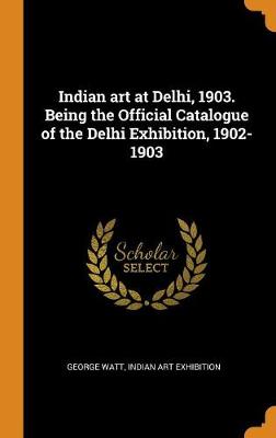 Indian Art at Delhi, 1903. Being the Official Catalogue of the Delhi Exhibition, 1902-1903 (Hardback)