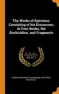 The Works of Epictetus. Consisting of His Discourses, in Four Books, the Enchiridion, and Fragments (Hardback)