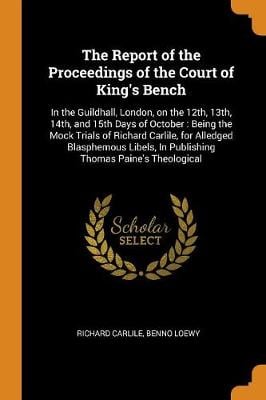 The Report of the Proceedings of the Court of King's Bench: In the Guildhall, London, on the 12th, 13th, 14th, and 15th Days of October: Being the Mock Trials of Richard Carlile, for Alledged Blasphemous Libels, in Publishing Thomas Paine's Theological (Paperback)