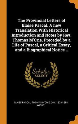 The Provincial Letters of Blaise Pascal. a New Translation with Historical Introduction and Notes by Rev. Thomas m'Crie, Preceded by a Life of Pascal, a Critical Essay, and a Biographical Notice .. (Hardback)