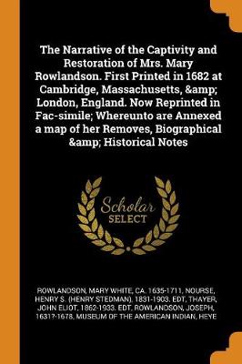 The Narrative of the Captivity and Restoration of Mrs. Mary Rowlandson. First Printed in 1682 at Cambridge, Massachusetts, & London, England. Now Reprinted in Fac-Simile; Whereunto Are Annexed a Map of Her Removes, Biographical & Historical Notes (Paperback)