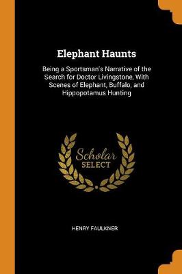 Elephant Haunts: Being a Sportsman's Narrative of the Search for Doctor Livingstone, with Scenes of Elephant, Buffalo, and Hippopotamus Hunting (Paperback)