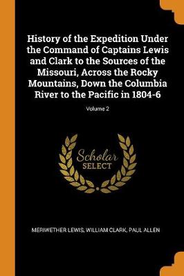 History of the Expedition Under the Command of Captains Lewis and Clark to the Sources of the Missouri, Across the Rocky Mountains, Down the Columbia River to the Pacific in 1804-6; Volume 2 (Paperback)