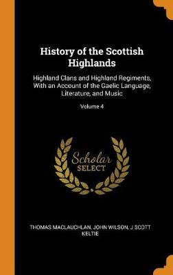 History of the Scottish Highlands: Highland Clans and Highland Regiments, with an Account of the Gaelic Language, Literature, and Music; Volume 4 (Hardback)