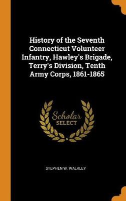 History of the Seventh Connecticut Volunteer Infantry, Hawley's Brigade, Terry's Division, Tenth Army Corps, 1861-1865 (Hardback)