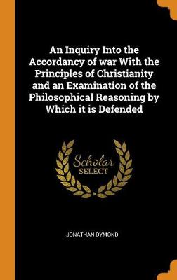 An Inquiry Into the Accordancy of War with the Principles of Christianity and an Examination of the Philosophical Reasoning by Which It Is Defended (Hardback)