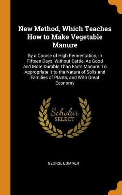 New Method, Which Teaches How to Make Vegetable Manure: By a Course of High Fermentation, in Fifteen Days, Without Cattle, as Good and More Durable Than Farm Manure: To Appropriate It to the Nature of Soils and Families of Plants, and with Great Economy (Hardback)