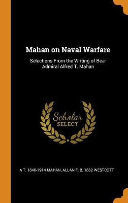 Mahan on Naval Warfare: Selections from the Writing of Bear Admiral Alfred T. Mahan (Hardback)