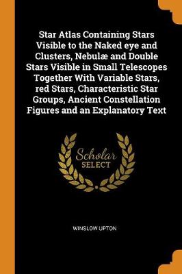 Star Atlas Containing Stars Visible to the Naked Eye and Clusters, Nebul and Double Stars Visible in Small Telescopes Together with Variable Stars, Red Stars, Characteristic Star Groups, Ancient Constellation Figures and an Explanatory Text (Paperback)