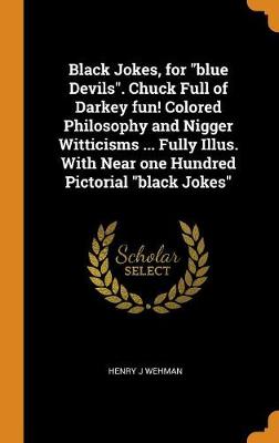 Black Jokes, for Blue Devils. Chuck Full of Darkey Fun! Colored Philosophy and Nigger Witticisms ... Fully Illus. with Near One Hundred Pictorial Black Jokes (Hardback)