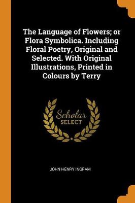 The Language of Flowers; Or Flora Symbolica. Including Floral Poetry, Original and Selected. with Original Illustrations, Printed in Colours by Terry (Paperback)