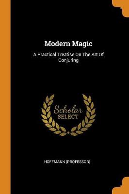Modern Magic: A Practical Treatise on the Art of Conjuring (Paperback)